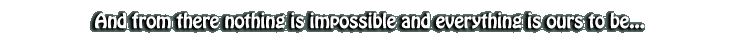 Nothing is impossible and everything is ours to be