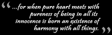 for when pure heart meets with pureness of being in all its innocence is born an existence of harmony with all things.